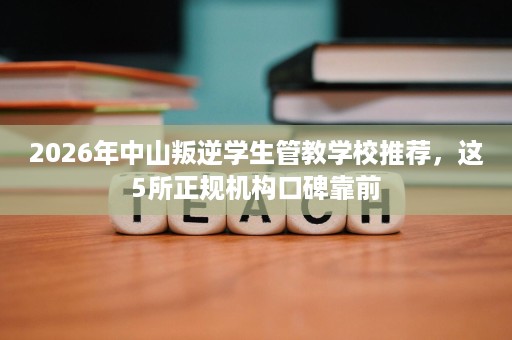 2026年中山叛逆学生管教学校推荐,这5所正规机构口碑靠前 2026年中山叛逆学生管教学校推荐,这5所正规机构口碑靠前