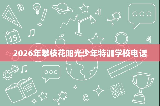 2026年攀枝花阳光少年特训学校电话 2026年攀枝花阳光少年特训学校电话