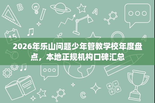 2026年乐山问题少年管教学校年度盘点,本地正规机构口碑汇总 2026年乐山问题少年管教学校年度盘点,本地正规机构口碑汇总