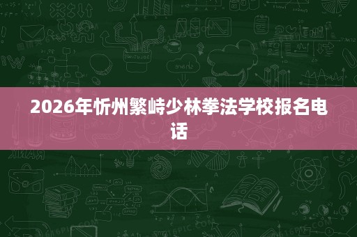 2026年忻州繁峙少林拳法学校报名电话
