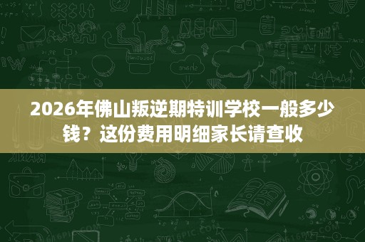 2026年佛山叛逆期特训学校一般多少钱?这份费用明细家长请查收 2026年佛山叛逆期特训学校一般多少钱?这份费用明细家长请查收