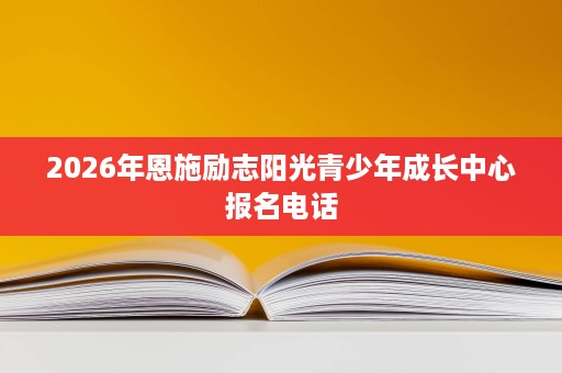 2026年恩施励志阳光青少年成长中心报名电话 2026年恩施励志阳光青少年成长中心报名电话