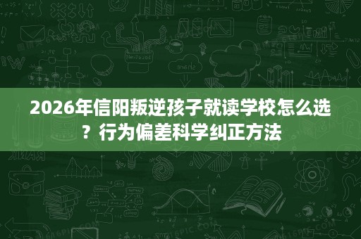 2026年信阳叛逆孩子就读学校怎么选？行为偏差科学纠正方法