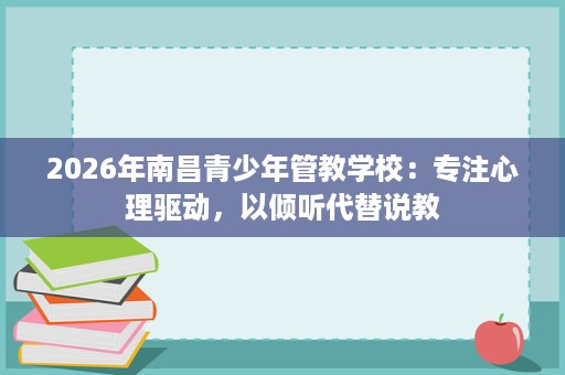 2026年南昌青少年管教学校：专注心理驱动，以倾听代替说教