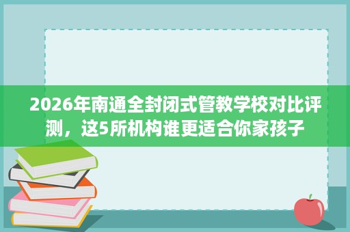 2026年南通全封闭式管教学校对比评测,这5所机构谁更适合你家孩子 2026年南通全封闭式管教学校对比评测,这5所机构谁更适合你家孩子