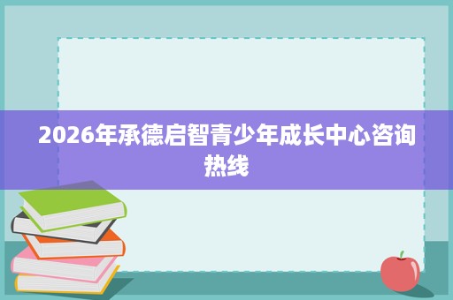 2026年承德启智青少年成长中心咨询热线 2026年承德启智青少年成长中心咨询热线