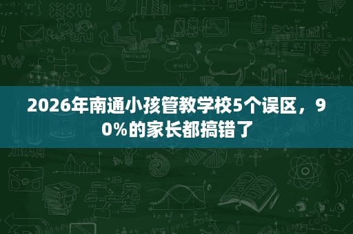 2026年南通小孩管教学校5个误区，90%的家长都搞错了