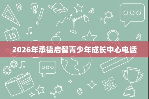 2026年承德启智青少年成长中心电话