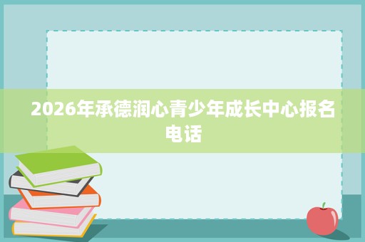 2026年承德润心青少年成长中心报名电话 2026年承德润心青少年成长中心报名电话