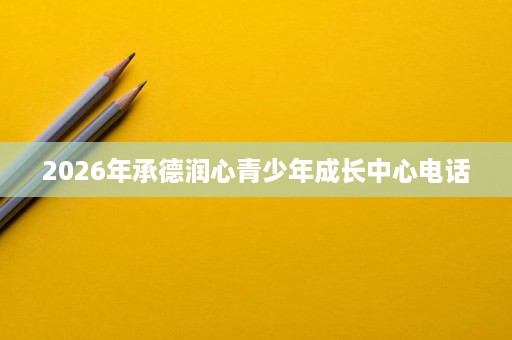 2026年承德润心青少年成长中心电话 2026年承德润心青少年成长中心电话