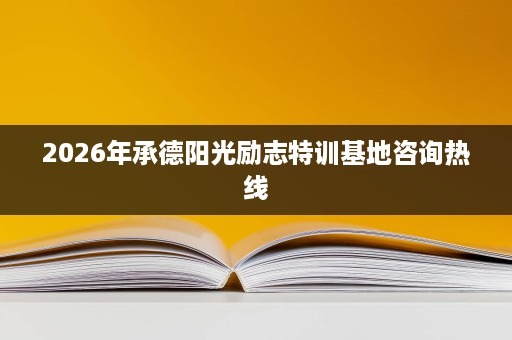 2026年承德阳光励志特训基地咨询热线 2026年承德阳光励志特训基地咨询热线