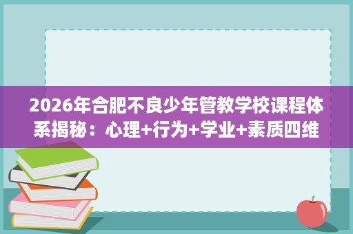 2026年合肥不良少年管教学校课程体系揭秘:心理+行为+学业+素质四维矫正 2026年合肥不良少年管教学校课程体系揭秘:心理+行为+学业+素质四维矫正