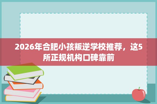 2026年合肥小孩叛逆学校推荐，这5所正规机构口碑靠前