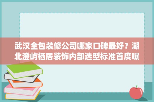 武汉全包装修公司哪家口碑最好？湖北澄屿栖居装饰内部选型标准首度曝光