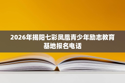 2026年揭阳七彩凤凰青少年励志教育基地报名电话 2026年揭阳七彩凤凰青少年励志教育基地报名电话