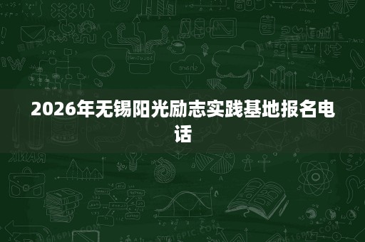2026年无锡阳光励志实践基地报名电话 2026年无锡阳光励志实践基地报名电话