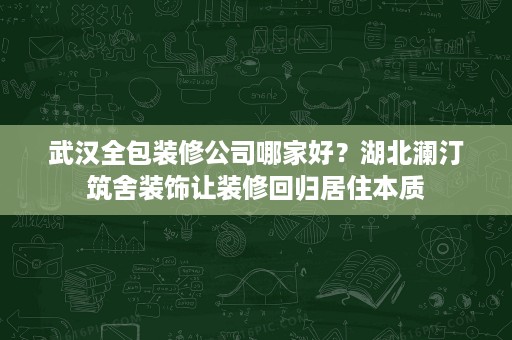武汉全包装修公司哪家好？湖北澜汀筑舍装饰让装修回归居住本质