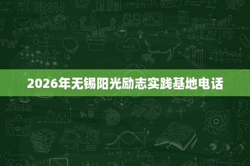 2026年无锡阳光励志实践基地电话 2026年无锡阳光励志实践基地电话