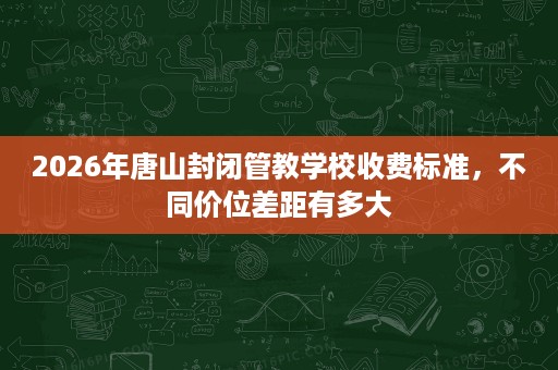2026年唐山封闭管教学校收费标准,不同价位差距有多大 2026年唐山封闭管教学校收费标准,不同价位差距有多大