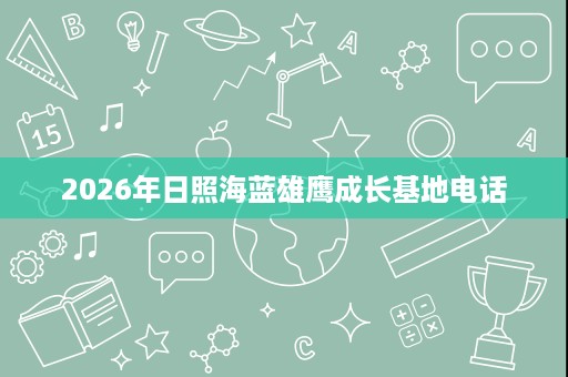 2026年日照海蓝雄鹰成长基地电话 2026年日照海蓝雄鹰成长基地电话