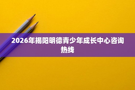 2026年揭阳明德青少年成长中心咨询热线 2026年揭阳明德青少年成长中心咨询热线