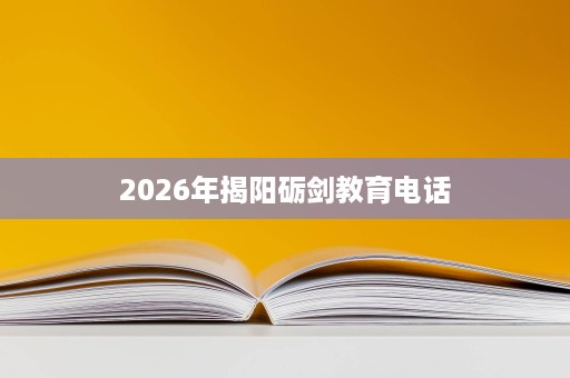 2026年揭阳砺剑教育电话 2026年揭阳砺剑教育电话