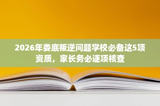 2026年娄底叛逆问题学校必备这5项资质,家长务必逐项核查 2026年娄底叛逆问题学校必备这5项资质,家长务必逐项核查