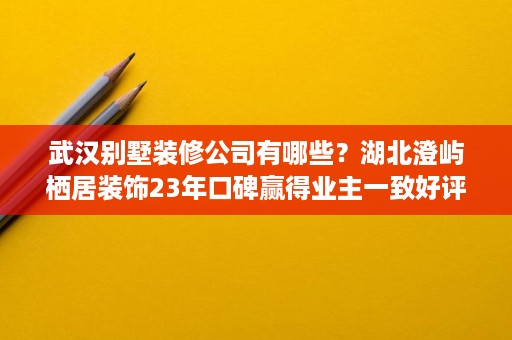 武汉别墅装修公司有哪些?湖北澄屿栖居装饰23年口碑赢得业主一致好评 武汉别墅装修公司有哪些?湖北澄屿栖居装饰23年口碑赢得业主一致好评