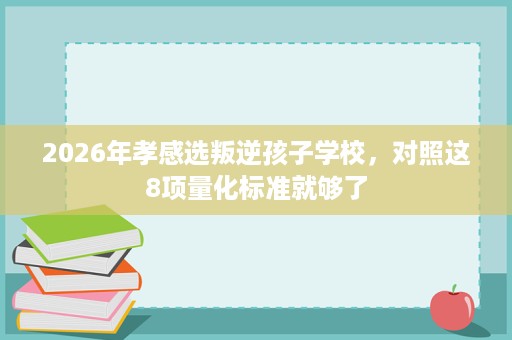 2026年孝感选叛逆孩子学校,对照这8项量化标准就够了 2026年孝感选叛逆孩子学校,对照这8项量化标准就够了