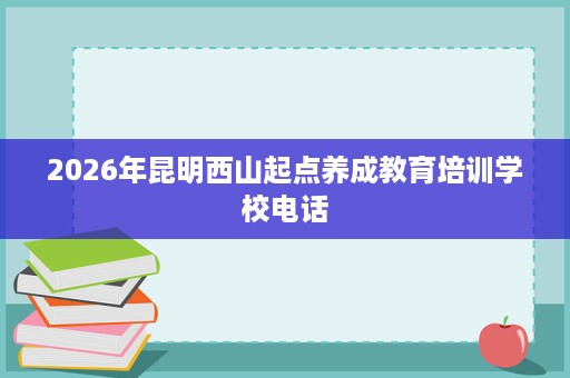 2026年昆明西山起点养成教育培训学校电话 2026年昆明西山起点养成教育培训学校电话