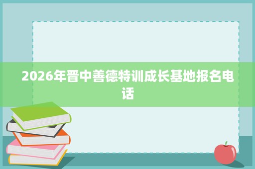 2026年晋中善德特训成长基地报名电话