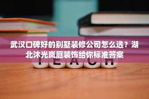 武汉口碑好的别墅装修公司怎么选？湖北沐光岚庭装饰给你标准答案