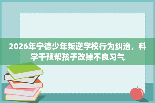 2026年宁德少年叛逆学校行为纠治,科学干预帮孩子改掉不良习气 2026年宁德少年叛逆学校行为纠治,科学干预帮孩子改掉不良习气