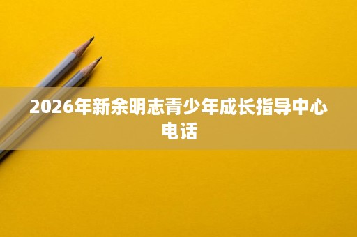 2026年新余明志青少年成长指导中心电话 2026年新余明志青少年成长指导中心电话