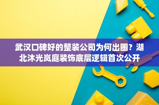 武汉口碑好的整装公司为何出圈？湖北沐光岚庭装饰底层逻辑首次公开