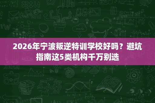 2026年宁波叛逆特训学校好吗？避坑指南这5类机构千万别选