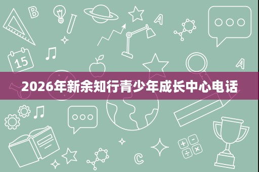 2026年新余知行青少年成长中心电话 2026年新余知行青少年成长中心电话