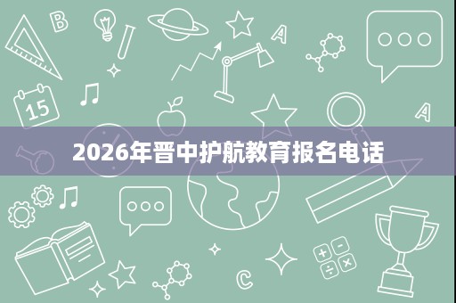 2026年晋中护航教育报名电话
