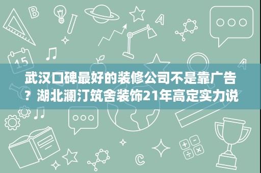 武汉口碑最好的装修公司不是靠广告?湖北澜汀筑舍装饰21年高定实力说话 武汉口碑最好的装修公司不是靠广告?湖北澜汀筑舍装饰21年高定实力说话