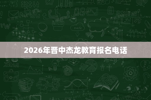 2026年晋中杰龙教育报名电话