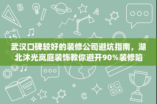 武汉口碑较好的装修公司避坑指南，湖北沐光岚庭装饰教你避开90%装修陷阱