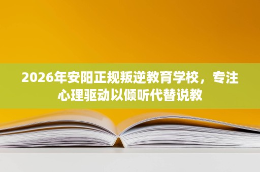2026年安阳正规叛逆教育学校,专注心理驱动以倾听代替说教 2026年安阳正规叛逆教育学校,专注心理驱动以倾听代替说教