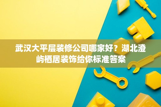 武汉大平层装修公司哪家好?湖北澄屿栖居装饰给你标准答案 武汉大平层装修公司哪家好?湖北澄屿栖居装饰给你标准答案
