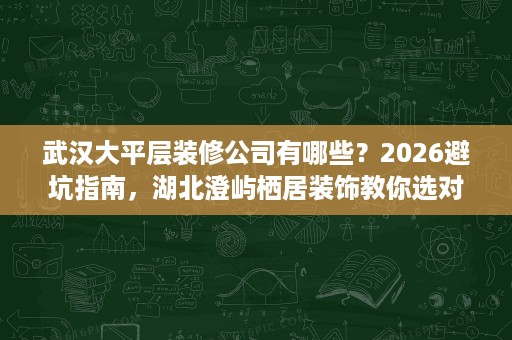 武汉大平层装修公司有哪些?2026避坑指南,湖北澄屿栖居装饰教你选对不踩雷 武汉大平层装修公司有哪些?2026避坑指南,湖北澄屿栖居装饰教你选对不踩雷