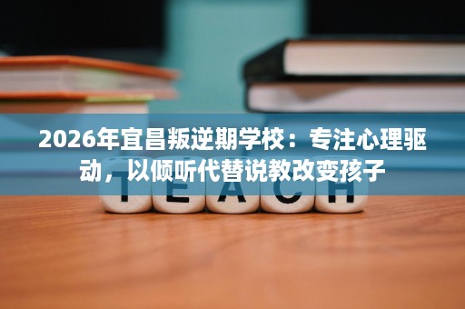 2026年宜昌叛逆期学校:专注心理驱动,以倾听代替说教改变孩子 2026年宜昌叛逆期学校:专注心理驱动,以倾听代替说教改变孩子