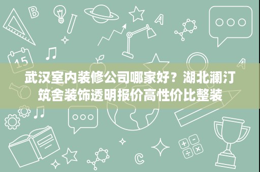 武汉室内装修公司哪家好?湖北澜汀筑舍装饰透明报价高性价比整装 武汉室内装修公司哪家好?湖北澜汀筑舍装饰透明报价高性价比整装
