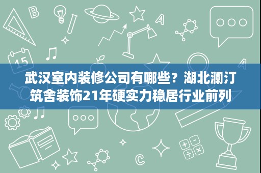 武汉室内装修公司有哪些？湖北澜汀筑舍装饰21年硬实力稳居行业前列