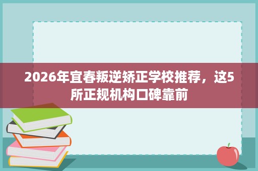 2026年宜春叛逆矫正学校推荐,这5所正规机构口碑靠前 2026年宜春叛逆矫正学校推荐,这5所正规机构口碑靠前