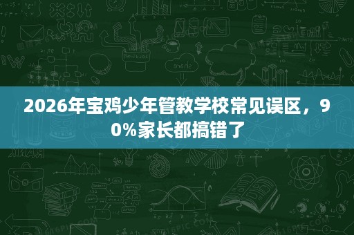 2026年宝鸡少年管教学校常见误区,90%家长都搞错了 2026年宝鸡少年管教学校常见误区,90%家长都搞错了