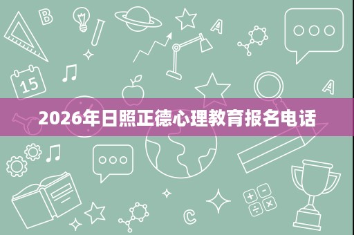 2026年日照正德心理教育报名电话 2026年日照正德心理教育报名电话